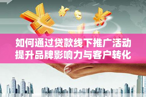 神湾如何通过贷款线下推广活动提升品牌影响力与客户转化率
