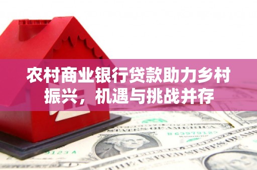 神湾农村商业银行贷款助力乡村振兴，机遇与挑战并存