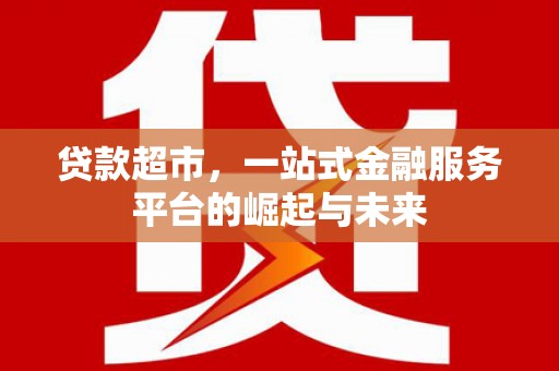 神湾贷款超市，一站式金融服务平台的崛起与未来