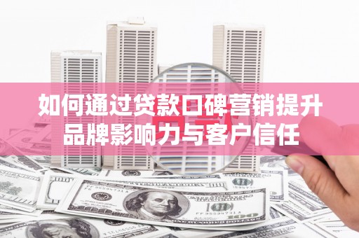 神湾如何通过贷款口碑营销提升品牌影响力与客户信任
