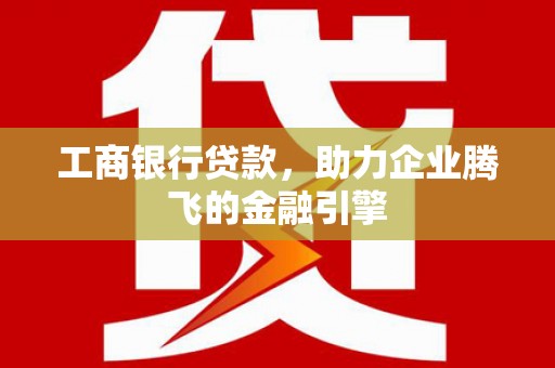 神湾工商银行贷款，助力企业腾飞的金融引擎