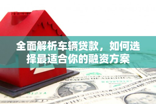 神湾全面解析车辆贷款，如何选择最适合你的融资方案