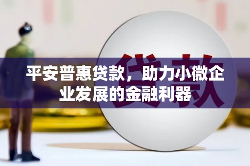 神湾平安普惠贷款，助力小微企业发展的金融利器
