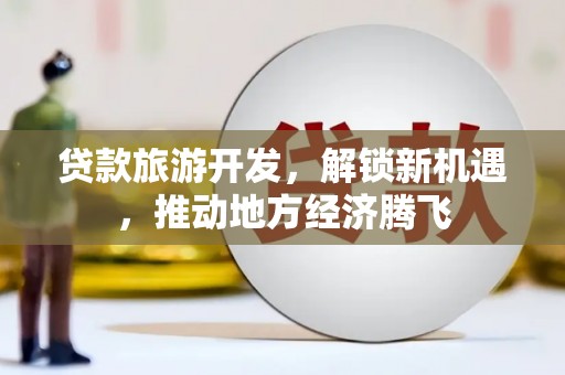 神湾贷款旅游开发，解锁新机遇，推动地方经济腾飞